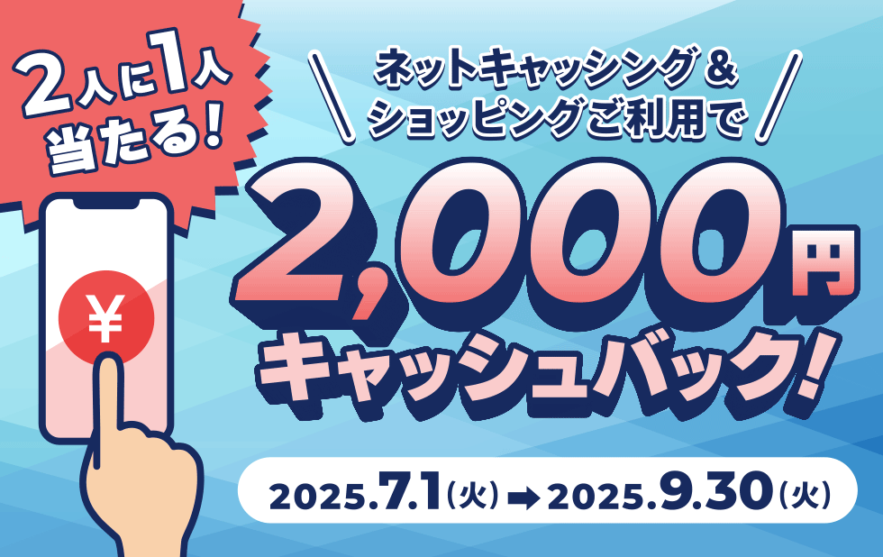 2人に1人当たる！ ￥ ネットキャッシング＆ショッピングご利用で2,000円キャッシュバック！ 2025.7.1（火）→2025.9.30（火）