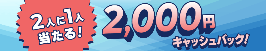 2人に1人当たる! 2,000円キャッシュバック! 2人に1人当たる! 2,000円キャッシュバック!