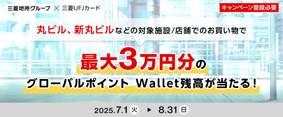 三菱地所グループ 三菱UFJカード キャンペーン登録必要 丸ビル、新丸ビルなどの対象施設/店舗でのお買い物で最大3万円分のグローバルポイント Wallet残高が当たる！ 2025.7.1 火 8.31 日