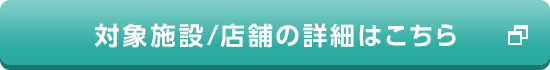 対象施設/店舗の詳細はこちら