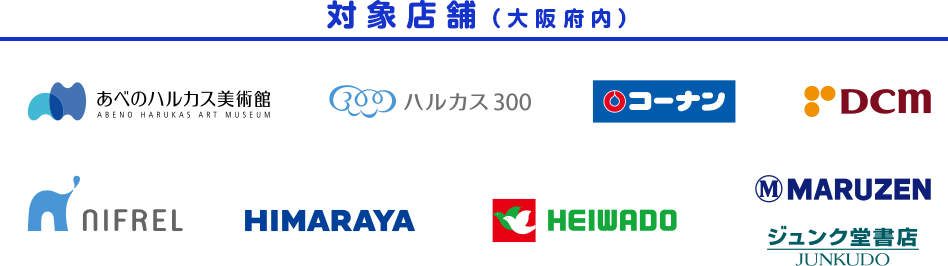 対象店舗（大阪府内） あべのハルカス美術館 ABENO HARUKAS ART MUSEUM ハルカス300 コーナン DCM NIFREL HIMARAYA HEIWADO M MARUZEN ジュンク堂書店 JUNKUDO