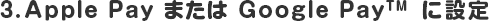 3.Apple Pay または Google Pay™ に設定