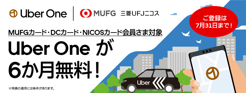Uber One MUFG 三菱UFJニコス MUFGカード・DCカード・NICOSカード会員さま対象 Uber One が6か月無料！ ※特典の適用には条件があります。 ご登録は7月31日まで！ Uber