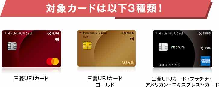 対象カードは以下3種類! 三菱UFJカード 三菱UFJカード ゴールド 三菱UFJカード・プラチナ・アメリカン・エキスプレス®・カード 対象カードは以下3種類! 三菱UFJカード 三菱UFJカード ゴールド 三菱UFJカード・プラチナ・アメリカン・エキスプレス®・カード