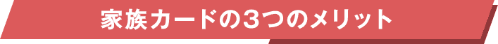 家族カードの3つのメリット 家族カードの3つのメリット