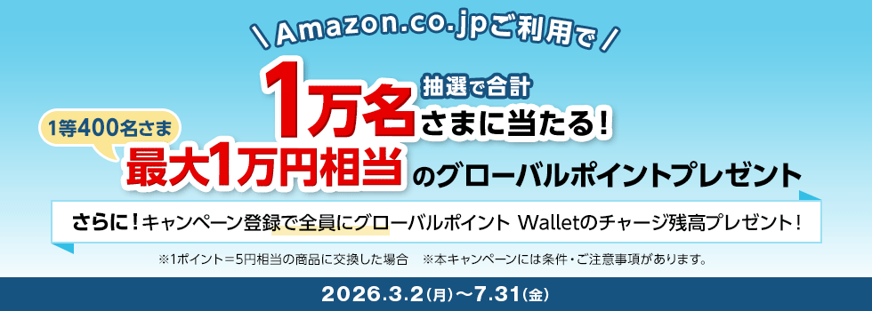 Amazon.co.jpご利用で 抽選で合計1万名さまに当たる！ 1等400名さま 最大1万円相当のグローバルポイントプレゼント さらに！キャンペーン登録で全員にグローバルポイント Walletのチャージ残高プレゼント！ ※1ポイント＝5円相当の商品に交換した場合 ※本キャンペーンには条件・ご注意事項があります。 2026.3.2（月）～7.31（金）