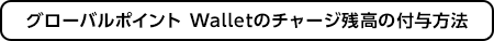 グローバルポイント Walletのチャージ残高の付与方法