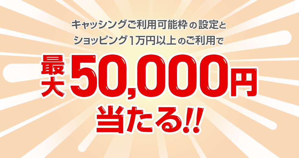 キャッシングご利用可能枠の設定とショッピング1万円以上のご利用で最大50,000円当たる！！