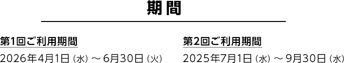 期間 第1回ご利用期間 2026年4月1日（水）～6月30日（火） 第2回ご利用期間 2025年7月1日（水）～9月30日（水）