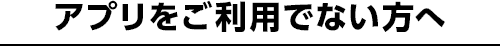 アプリをご利用でない方へ