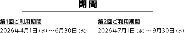 期間 第1回ご利用期間 2026年4月1日（水）～6月30日（火） 第2回ご利用期間 2026年7月1日（水）～9月30日（水）