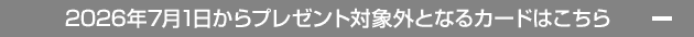 2026年7月1日からプレゼント対象外となるカードはこちら -