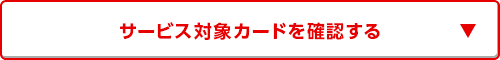 サービス対象カードを確認する サービス対象カードを確認する