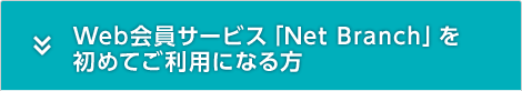 Web会員サービス「Net Branch」を初めてご利用になる方 Web会員サービス「Net Branch」を初めてご利用になる方