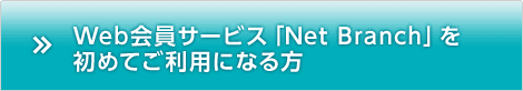 Web会員サービス「Net Branch」を初めてご利用になる方 Web会員サービス「Net Branch」を初めてご利用になる方
