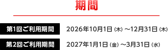 期間 第1回ご利用期間 2026年10月1日（木）～12月31日（木） 第2回ご利用期間 2027年1月1日（金）～3月31日（水）